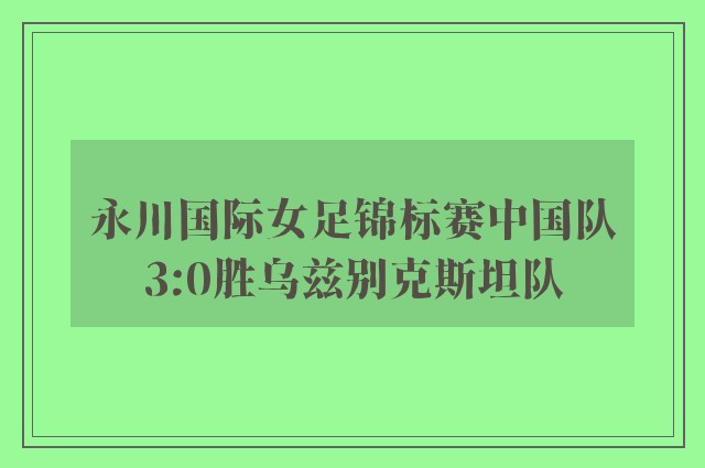 永川国际女足锦标赛中国队3:0胜乌兹别克斯坦队