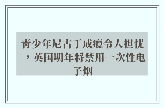 青少年尼古丁成瘾令人担忧，英国明年将禁用一次性电子烟