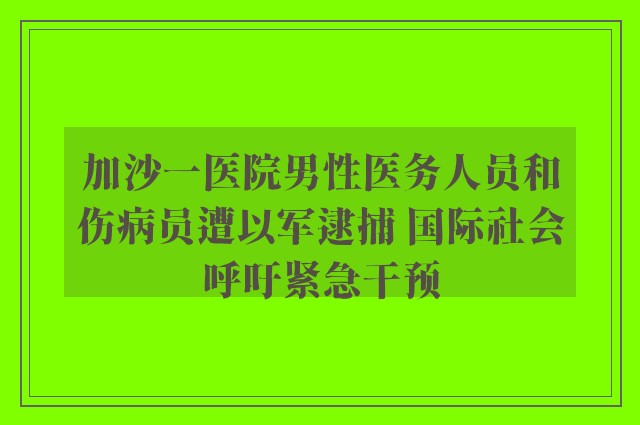 加沙一医院男性医务人员和伤病员遭以军逮捕 国际社会呼吁紧急干预