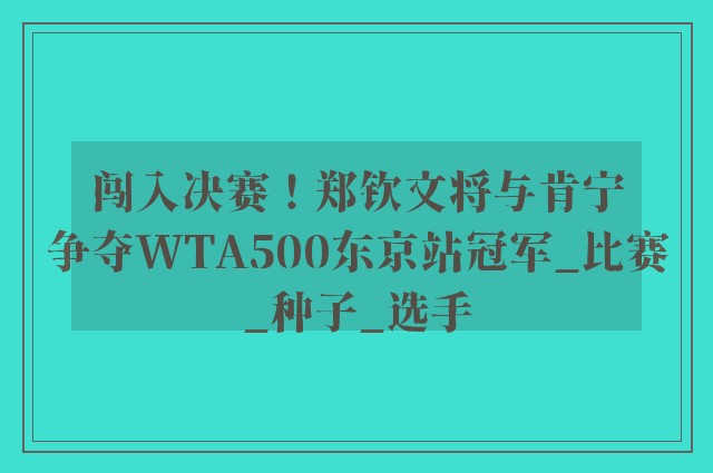 闯入决赛！郑钦文将与肯宁争夺WTA500东京站冠军_比赛_种子_选手