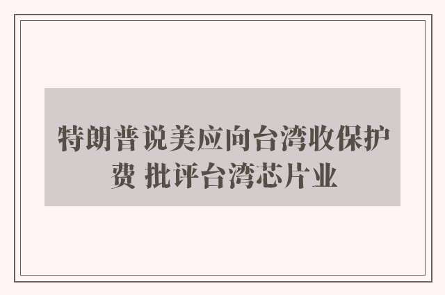 特朗普说美应向台湾收保护费 批评台湾芯片业