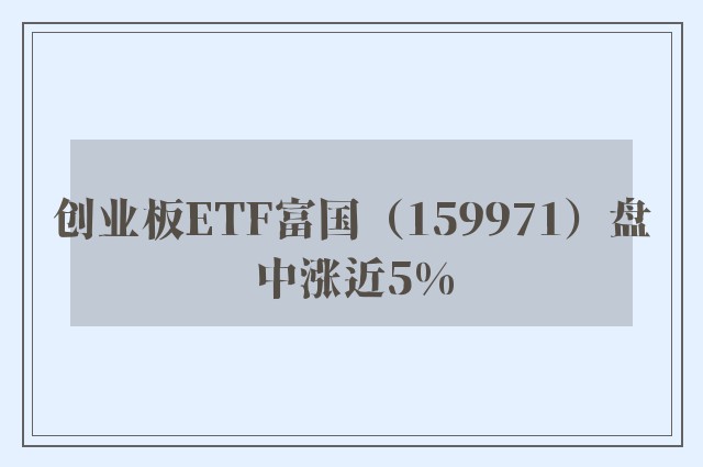 创业板ETF富国（159971）盘中涨近5%