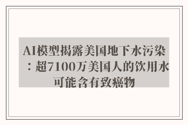 AI模型揭露美国地下水污染：超7100万美国人的饮用水可能含有致癌物