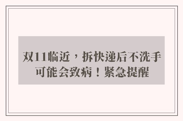 双11临近，拆快递后不洗手可能会致病！紧急提醒