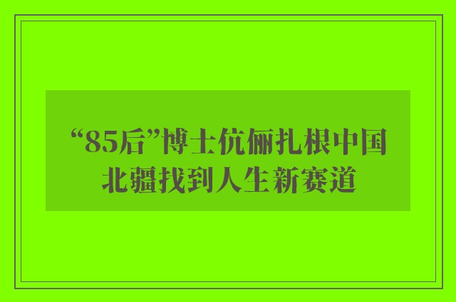 “85后”博士伉俪扎根中国北疆找到人生新赛道