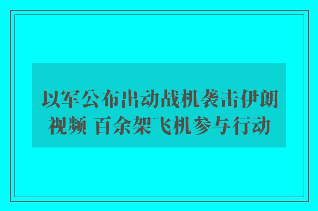 以军公布出动战机袭击伊朗视频 百余架飞机参与行动