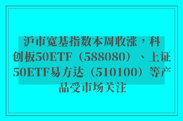 沪市宽基指数本周收涨，科创板50ETF（588080）、上证50ETF易方达（510100）等产品受市场关注