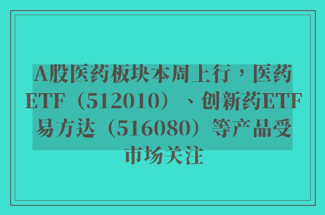 A股医药板块本周上行，医药ETF（512010）、创新药ETF易方达（516080）等产品受市场关注