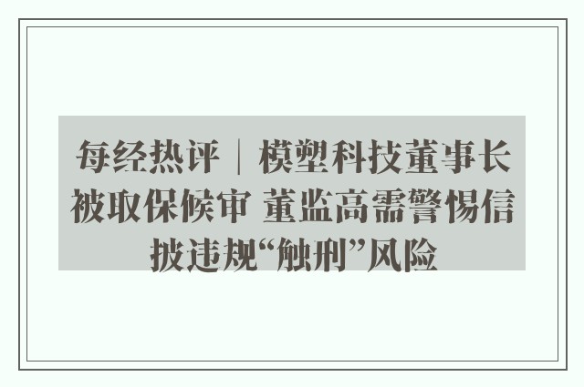 每经热评︱模塑科技董事长被取保候审 董监高需警惕信披违规“触刑”风险