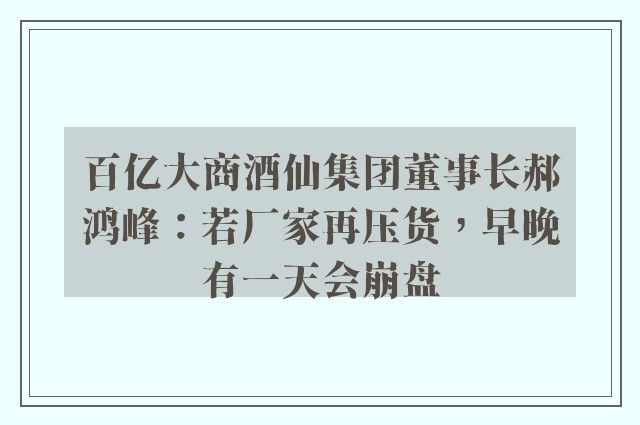 百亿大商酒仙集团董事长郝鸿峰：若厂家再压货，早晚有一天会崩盘