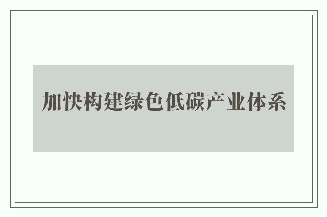 加快构建绿色低碳产业体系