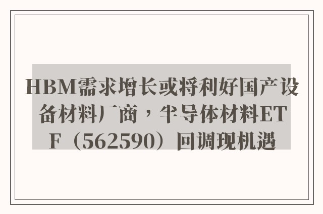 HBM需求增长或将利好国产设备材料厂商，半导体材料ETF（562590）回调现机遇