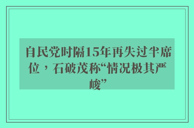 自民党时隔15年再失过半席位，石破茂称“情况极其严峻”