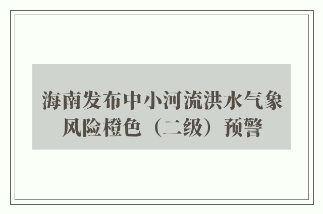 海南发布中小河流洪水气象风险橙色（二级）预警