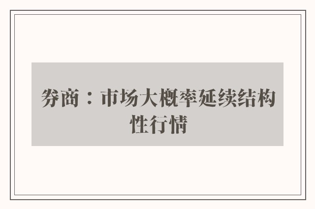 券商：市场大概率延续结构性行情