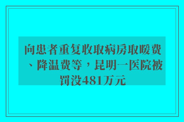 向患者重复收取病房取暖费、降温费等，昆明一医院被罚没481万元