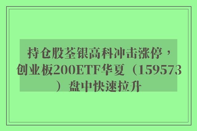 持仓股荃银高科冲击涨停，创业板200ETF华夏（159573）盘中快速拉升