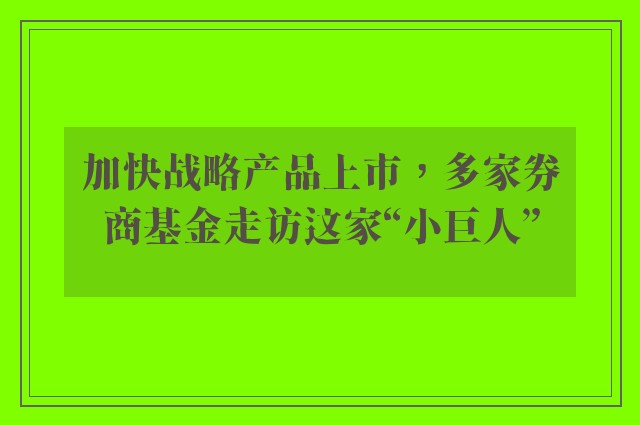 加快战略产品上市，多家券商基金走访这家“小巨人”