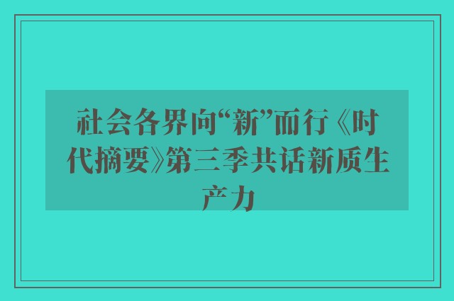 社会各界向“新”而行 《时代摘要》第三季共话新质生产力