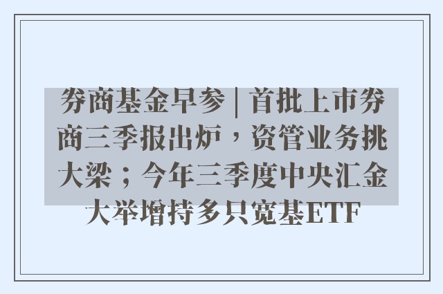 券商基金早参 | 首批上市券商三季报出炉，资管业务挑大梁；今年三季度中央汇金大举增持多只宽基ETF