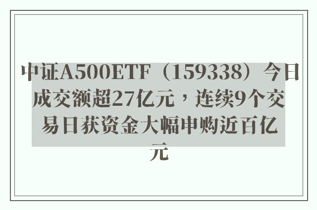 中证A500ETF（159338）今日成交额超27亿元，连续9个交易日获资金大幅申购近百亿元