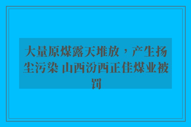 大量原煤露天堆放，产生扬尘污染 山西汾西正佳煤业被罚