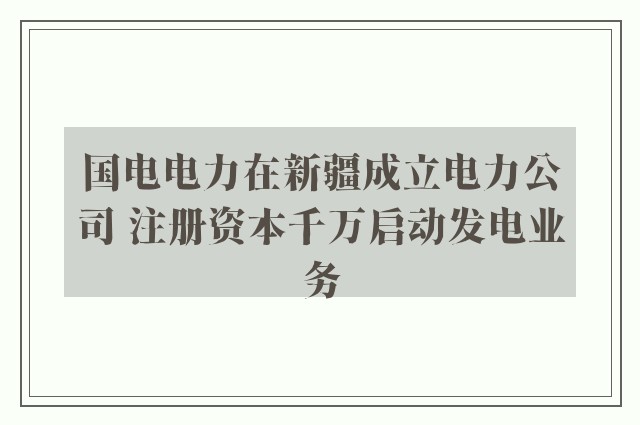 国电电力在新疆成立电力公司 注册资本千万启动发电业务