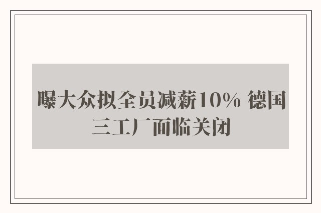 曝大众拟全员减薪10% 德国三工厂面临关闭