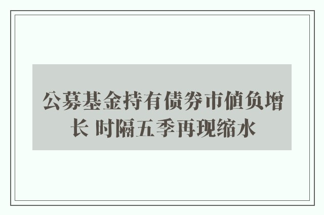 公募基金持有债券市值负增长 时隔五季再现缩水