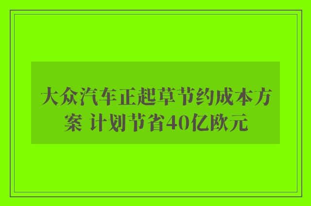 大众汽车正起草节约成本方案 计划节省40亿欧元