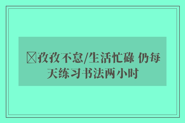 ﻿孜孜不怠/生活忙碌 仍每天练习书法两小时