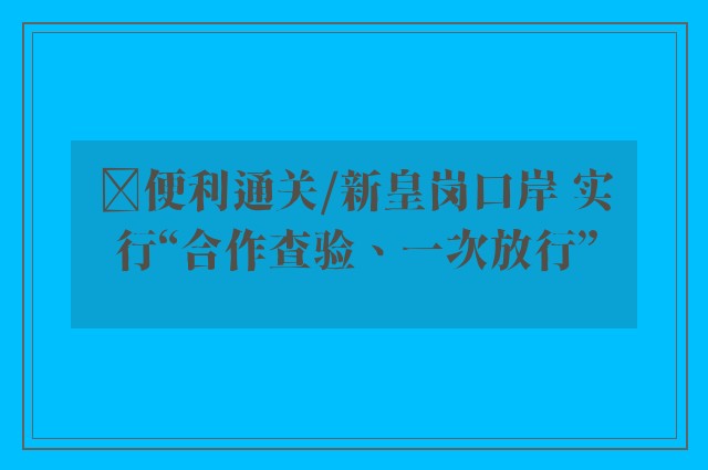 ﻿便利通关/新皇岗口岸 实行“合作查验、一次放行”