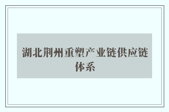 湖北荆州重塑产业链供应链体系