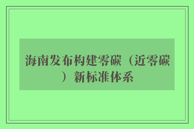 海南发布构建零碳（近零碳）新标准体系