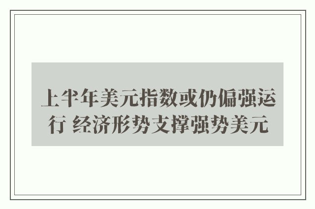 上半年美元指数或仍偏强运行 经济形势支撑强势美元