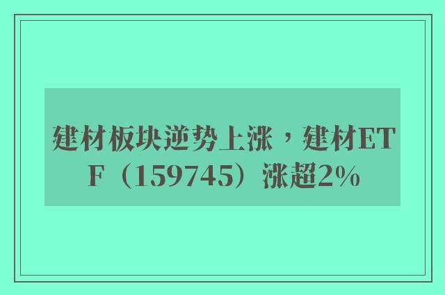 建材板块逆势上涨，建材ETF（159745）涨超2%