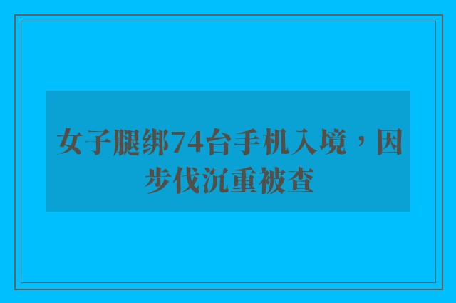 女子腿绑74台手机入境，因步伐沉重被查