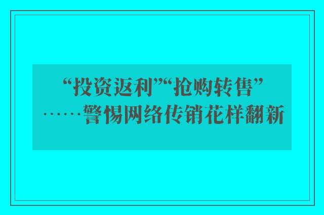 “投资返利”“抢购转售”……警惕网络传销花样翻新