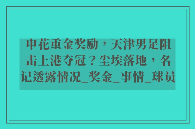 申花重金奖励，天津男足阻击上港夺冠？尘埃落地，名记透露情况_奖金_事情_球员