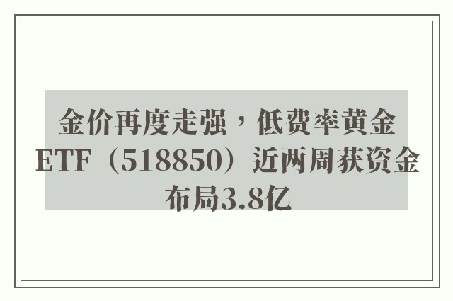 金价再度走强，低费率黄金ETF（518850）近两周获资金布局3.8亿