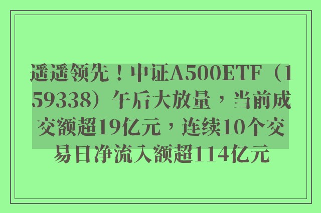 遥遥领先！中证A500ETF（159338）午后大放量，当前成交额超19亿元，连续10个交易日净流入额超114亿元