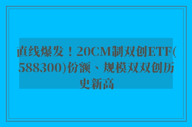 直线爆发！20CM制双创ETF(588300)份额、规模双双创历史新高