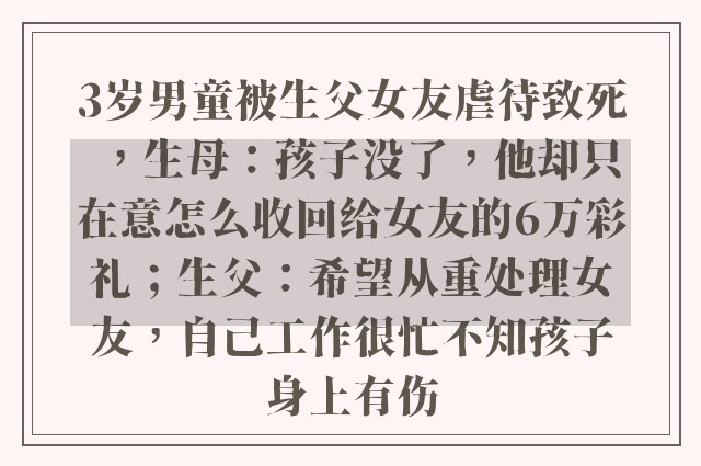 3岁男童被生父女友虐待致死，生母：孩子没了，他却只在意怎么收回给女友的6万彩礼；生父：希望从重处理女友，自己工作很忙不知孩子身上有伤