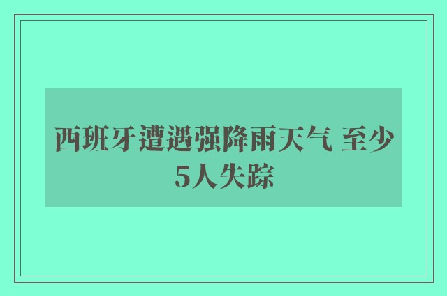 西班牙遭遇强降雨天气 至少5人失踪