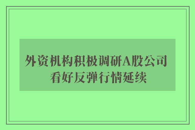 外资机构积极调研A股公司 看好反弹行情延续