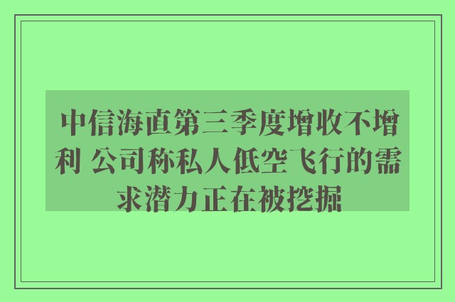 中信海直第三季度增收不增利 公司称私人低空飞行的需求潜力正在被挖掘