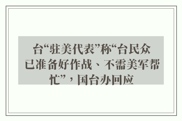 台“驻美代表”称“台民众已准备好作战、不需美军帮忙”，国台办回应