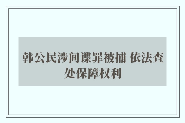 韩公民涉间谍罪被捕 依法查处保障权利