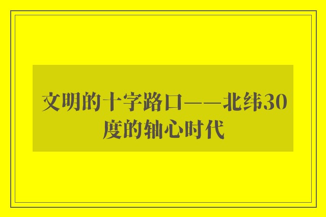 文明的十字路口——北纬30度的轴心时代