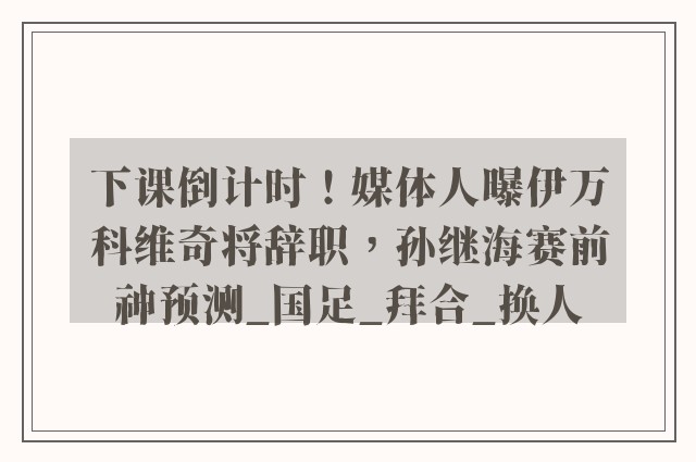 下课倒计时！媒体人曝伊万科维奇将辞职，孙继海赛前神预测_国足_拜合_换人